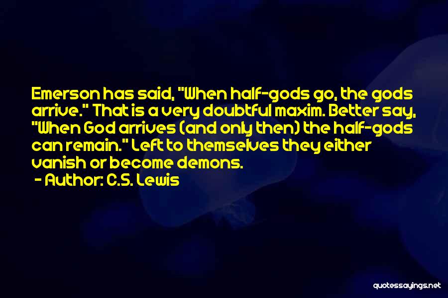 C.S. Lewis Quotes: Emerson Has Said, When Half-gods Go, The Gods Arrive. That Is A Very Doubtful Maxim. Better Say, When God Arrives