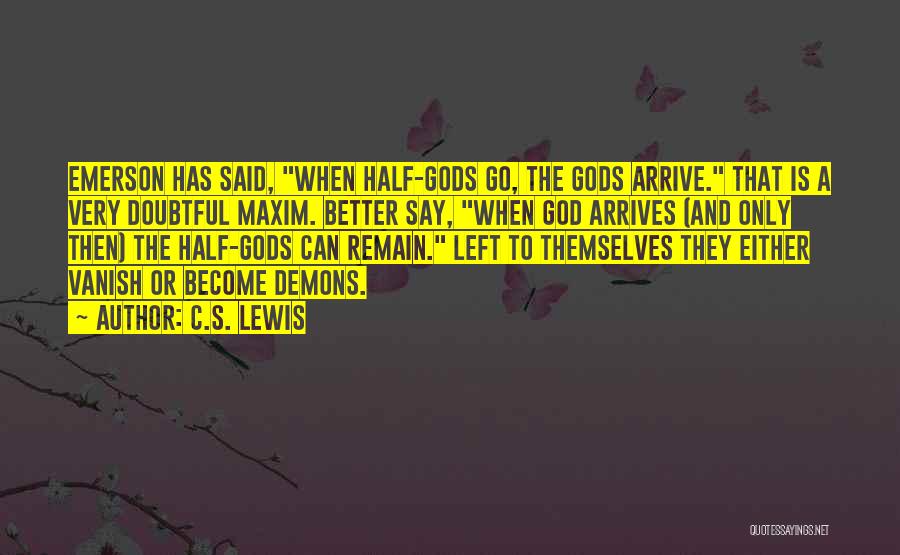 C.S. Lewis Quotes: Emerson Has Said, When Half-gods Go, The Gods Arrive. That Is A Very Doubtful Maxim. Better Say, When God Arrives