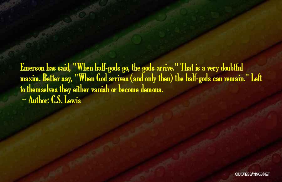 C.S. Lewis Quotes: Emerson Has Said, When Half-gods Go, The Gods Arrive. That Is A Very Doubtful Maxim. Better Say, When God Arrives