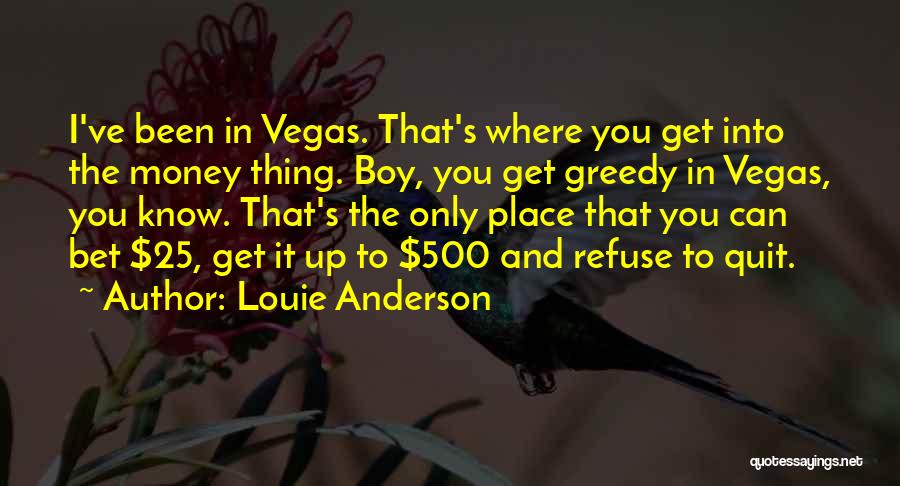 Louie Anderson Quotes: I've Been In Vegas. That's Where You Get Into The Money Thing. Boy, You Get Greedy In Vegas, You Know.