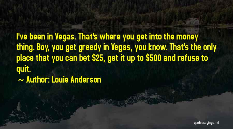 Louie Anderson Quotes: I've Been In Vegas. That's Where You Get Into The Money Thing. Boy, You Get Greedy In Vegas, You Know.