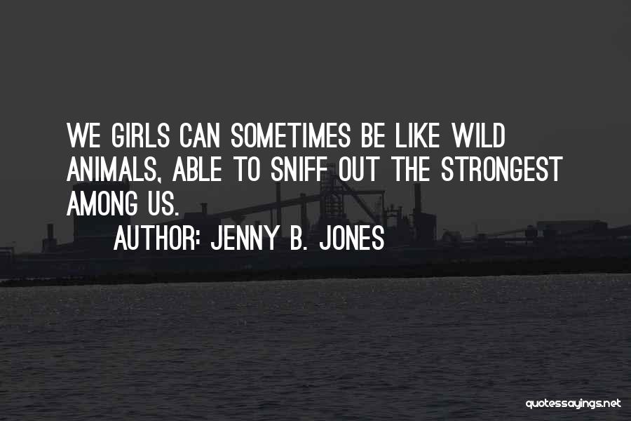 Jenny B. Jones Quotes: We Girls Can Sometimes Be Like Wild Animals, Able To Sniff Out The Strongest Among Us.