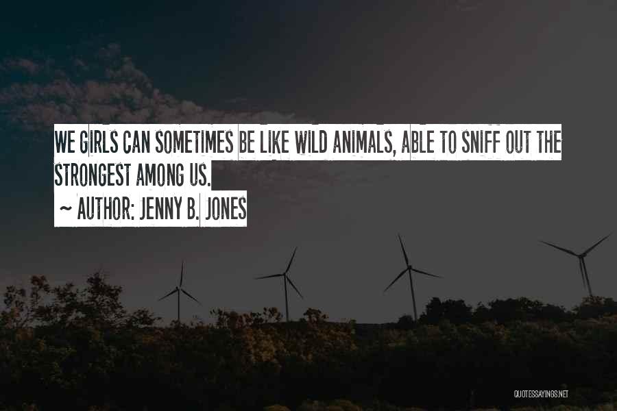 Jenny B. Jones Quotes: We Girls Can Sometimes Be Like Wild Animals, Able To Sniff Out The Strongest Among Us.