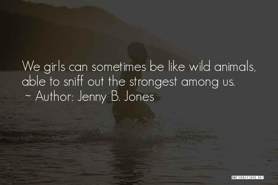 Jenny B. Jones Quotes: We Girls Can Sometimes Be Like Wild Animals, Able To Sniff Out The Strongest Among Us.