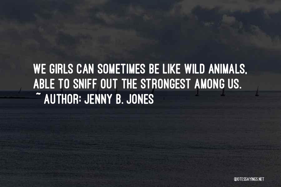 Jenny B. Jones Quotes: We Girls Can Sometimes Be Like Wild Animals, Able To Sniff Out The Strongest Among Us.