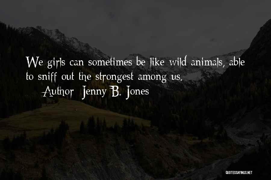 Jenny B. Jones Quotes: We Girls Can Sometimes Be Like Wild Animals, Able To Sniff Out The Strongest Among Us.