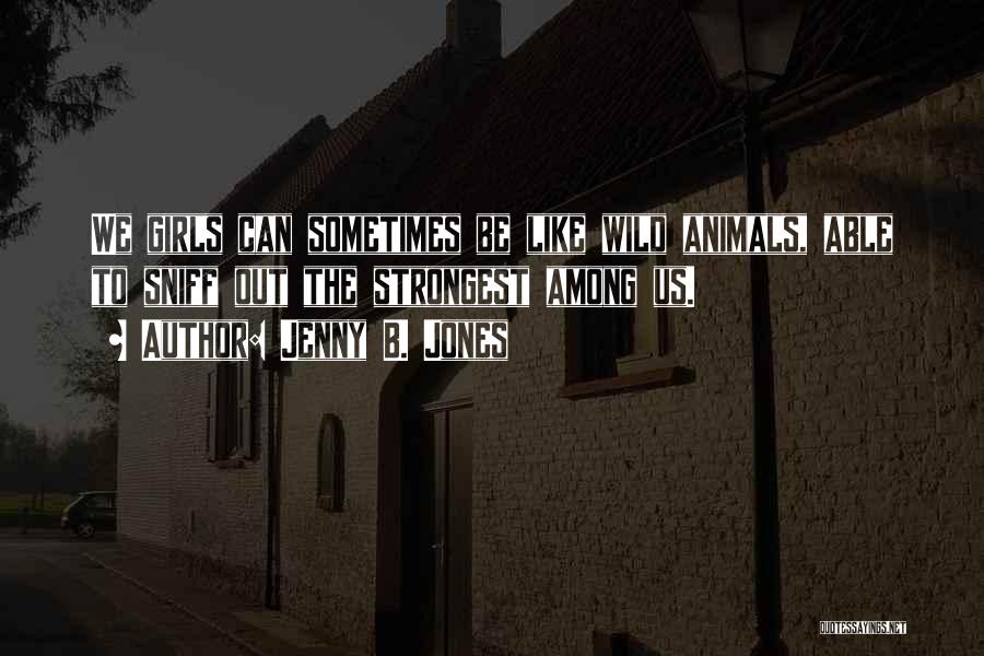 Jenny B. Jones Quotes: We Girls Can Sometimes Be Like Wild Animals, Able To Sniff Out The Strongest Among Us.