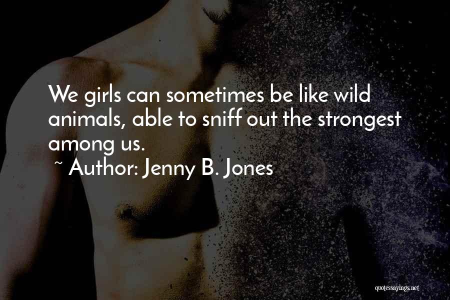 Jenny B. Jones Quotes: We Girls Can Sometimes Be Like Wild Animals, Able To Sniff Out The Strongest Among Us.