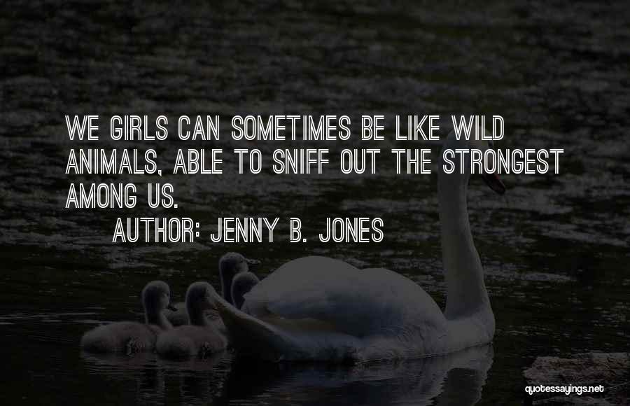 Jenny B. Jones Quotes: We Girls Can Sometimes Be Like Wild Animals, Able To Sniff Out The Strongest Among Us.