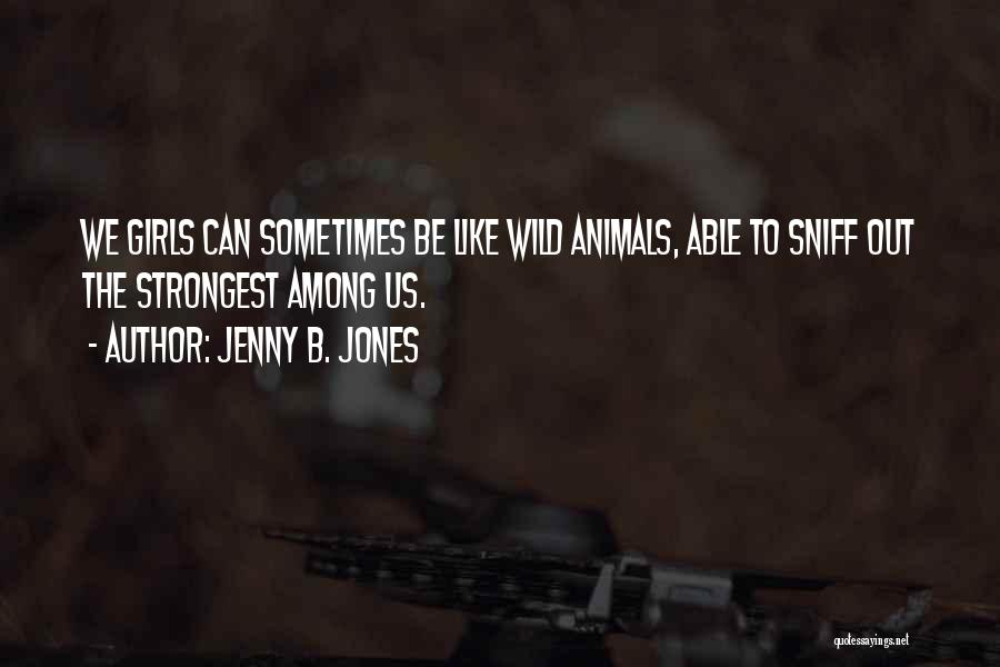 Jenny B. Jones Quotes: We Girls Can Sometimes Be Like Wild Animals, Able To Sniff Out The Strongest Among Us.