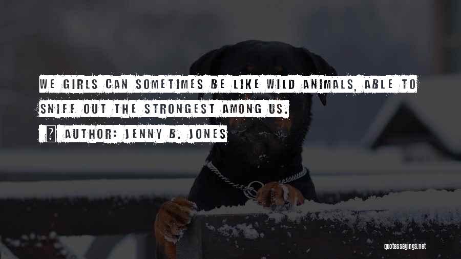 Jenny B. Jones Quotes: We Girls Can Sometimes Be Like Wild Animals, Able To Sniff Out The Strongest Among Us.