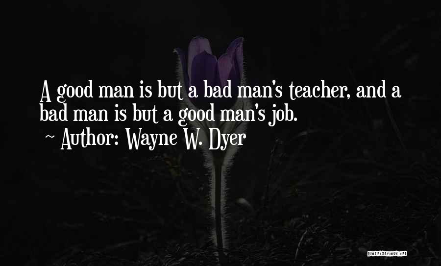 Wayne W. Dyer Quotes: A Good Man Is But A Bad Man's Teacher, And A Bad Man Is But A Good Man's Job.
