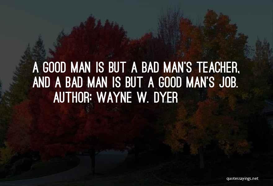 Wayne W. Dyer Quotes: A Good Man Is But A Bad Man's Teacher, And A Bad Man Is But A Good Man's Job.