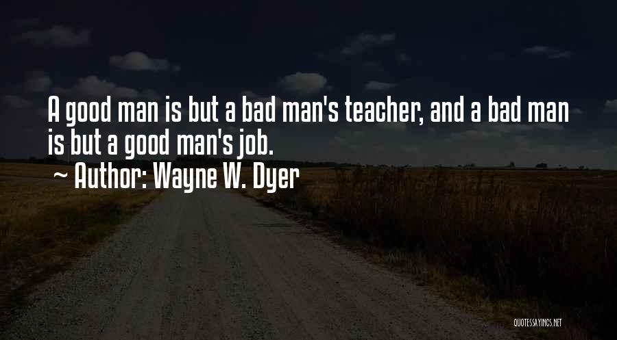 Wayne W. Dyer Quotes: A Good Man Is But A Bad Man's Teacher, And A Bad Man Is But A Good Man's Job.