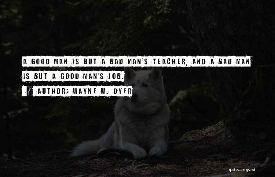 Wayne W. Dyer Quotes: A Good Man Is But A Bad Man's Teacher, And A Bad Man Is But A Good Man's Job.