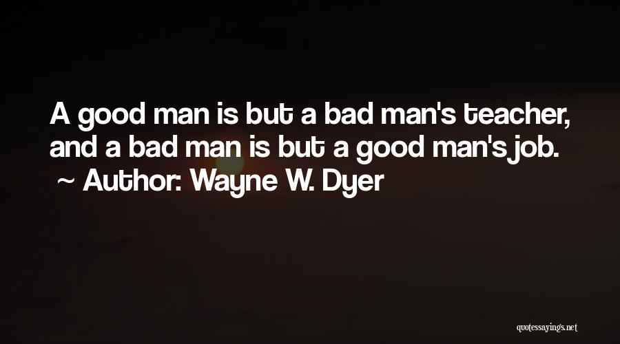 Wayne W. Dyer Quotes: A Good Man Is But A Bad Man's Teacher, And A Bad Man Is But A Good Man's Job.