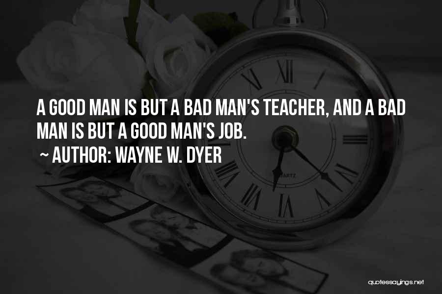 Wayne W. Dyer Quotes: A Good Man Is But A Bad Man's Teacher, And A Bad Man Is But A Good Man's Job.