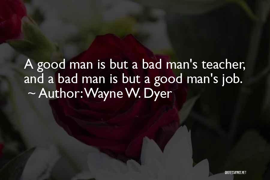 Wayne W. Dyer Quotes: A Good Man Is But A Bad Man's Teacher, And A Bad Man Is But A Good Man's Job.