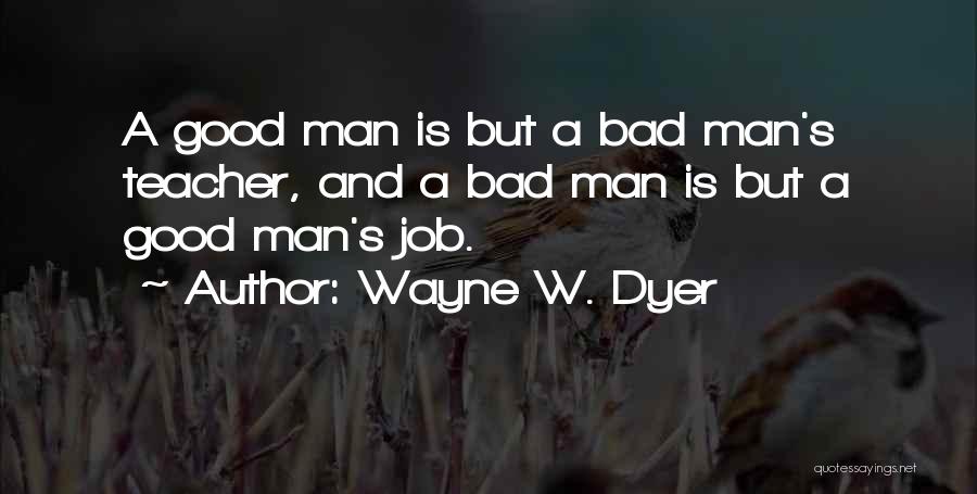 Wayne W. Dyer Quotes: A Good Man Is But A Bad Man's Teacher, And A Bad Man Is But A Good Man's Job.