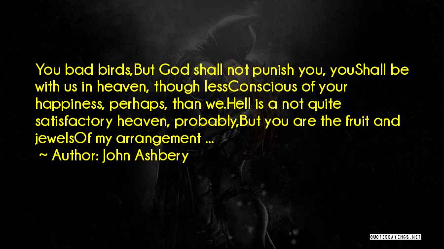 John Ashbery Quotes: You Bad Birds,but God Shall Not Punish You, Youshall Be With Us In Heaven, Though Lessconscious Of Your Happiness, Perhaps,