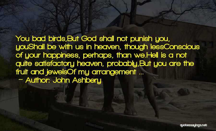 John Ashbery Quotes: You Bad Birds,but God Shall Not Punish You, Youshall Be With Us In Heaven, Though Lessconscious Of Your Happiness, Perhaps,