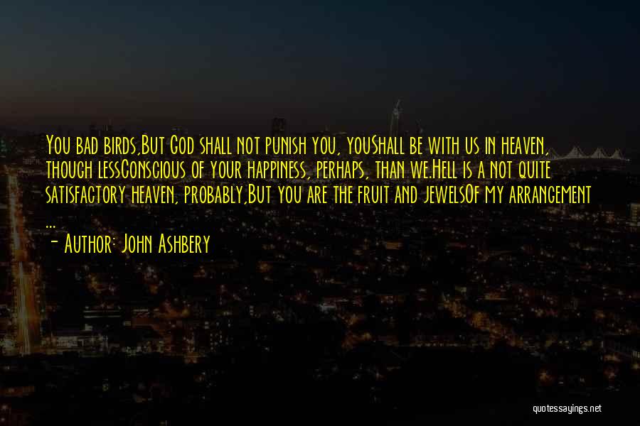 John Ashbery Quotes: You Bad Birds,but God Shall Not Punish You, Youshall Be With Us In Heaven, Though Lessconscious Of Your Happiness, Perhaps,