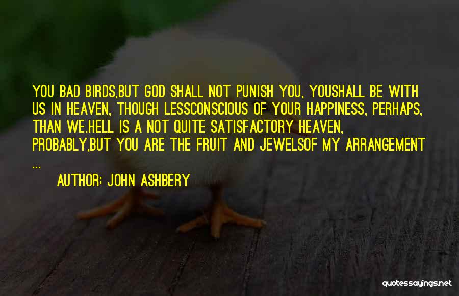 John Ashbery Quotes: You Bad Birds,but God Shall Not Punish You, Youshall Be With Us In Heaven, Though Lessconscious Of Your Happiness, Perhaps,