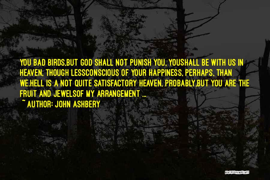 John Ashbery Quotes: You Bad Birds,but God Shall Not Punish You, Youshall Be With Us In Heaven, Though Lessconscious Of Your Happiness, Perhaps,