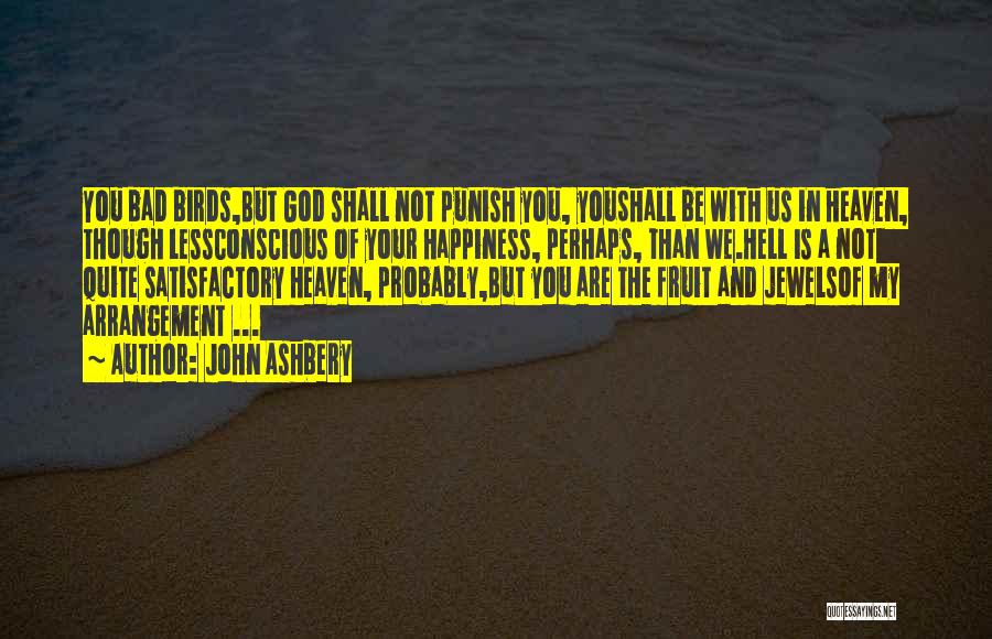 John Ashbery Quotes: You Bad Birds,but God Shall Not Punish You, Youshall Be With Us In Heaven, Though Lessconscious Of Your Happiness, Perhaps,