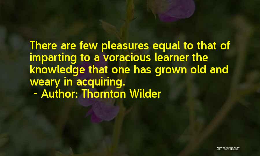 Thornton Wilder Quotes: There Are Few Pleasures Equal To That Of Imparting To A Voracious Learner The Knowledge That One Has Grown Old