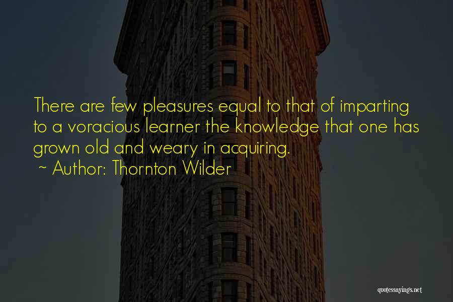 Thornton Wilder Quotes: There Are Few Pleasures Equal To That Of Imparting To A Voracious Learner The Knowledge That One Has Grown Old