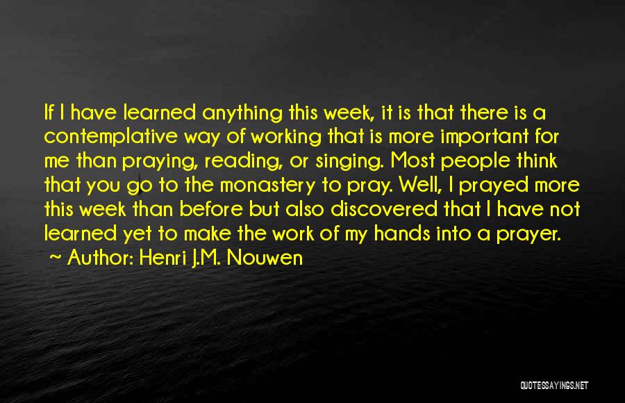 Henri J.M. Nouwen Quotes: If I Have Learned Anything This Week, It Is That There Is A Contemplative Way Of Working That Is More