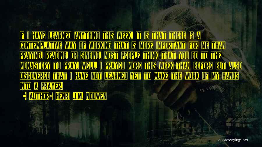 Henri J.M. Nouwen Quotes: If I Have Learned Anything This Week, It Is That There Is A Contemplative Way Of Working That Is More