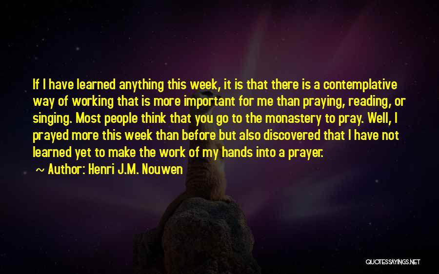 Henri J.M. Nouwen Quotes: If I Have Learned Anything This Week, It Is That There Is A Contemplative Way Of Working That Is More