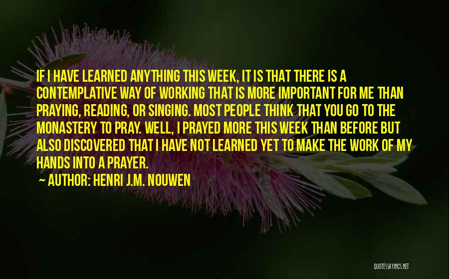 Henri J.M. Nouwen Quotes: If I Have Learned Anything This Week, It Is That There Is A Contemplative Way Of Working That Is More