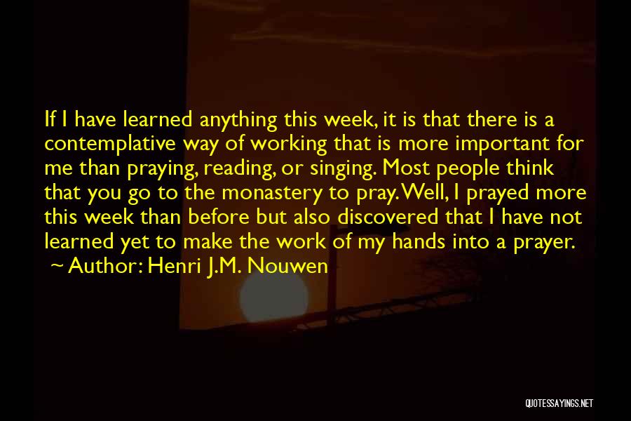 Henri J.M. Nouwen Quotes: If I Have Learned Anything This Week, It Is That There Is A Contemplative Way Of Working That Is More