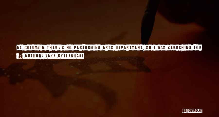 Jake Gyllenhaal Quotes: At Columbia There's No Performing Arts Department, So I Was Searching For It Everywhere I Could, And I Took Some