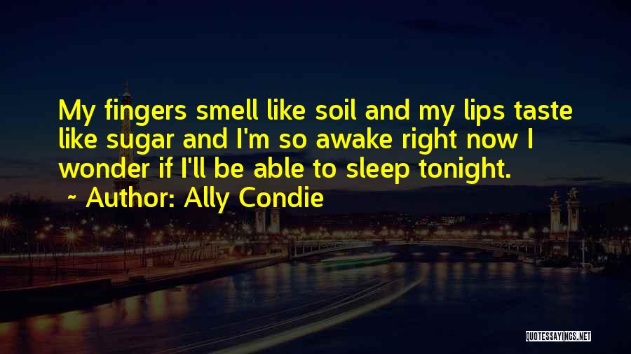 Ally Condie Quotes: My Fingers Smell Like Soil And My Lips Taste Like Sugar And I'm So Awake Right Now I Wonder If