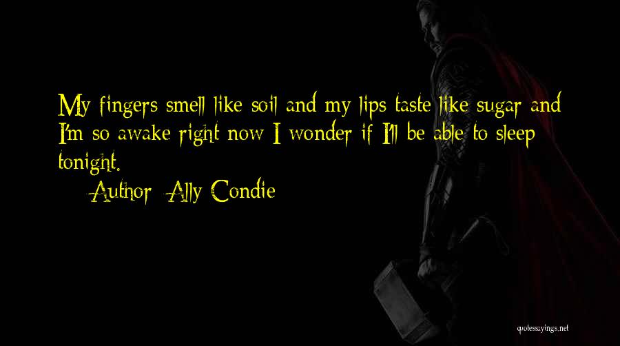 Ally Condie Quotes: My Fingers Smell Like Soil And My Lips Taste Like Sugar And I'm So Awake Right Now I Wonder If