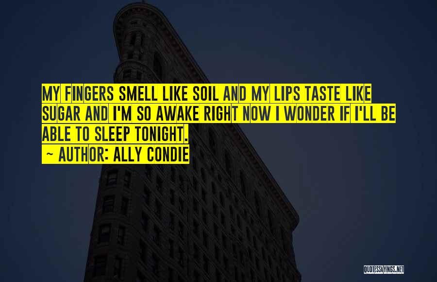 Ally Condie Quotes: My Fingers Smell Like Soil And My Lips Taste Like Sugar And I'm So Awake Right Now I Wonder If