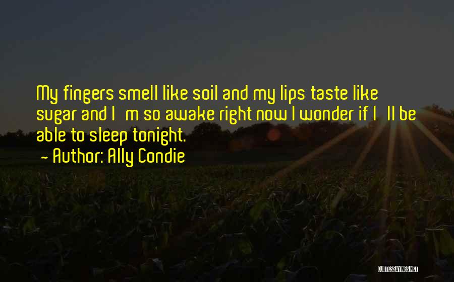 Ally Condie Quotes: My Fingers Smell Like Soil And My Lips Taste Like Sugar And I'm So Awake Right Now I Wonder If