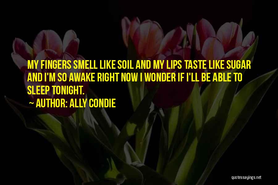 Ally Condie Quotes: My Fingers Smell Like Soil And My Lips Taste Like Sugar And I'm So Awake Right Now I Wonder If