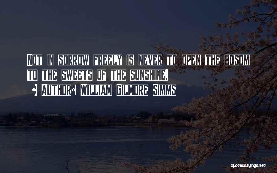 William Gilmore Simms Quotes: Not In Sorrow Freely Is Never To Open The Bosom To The Sweets Of The Sunshine.