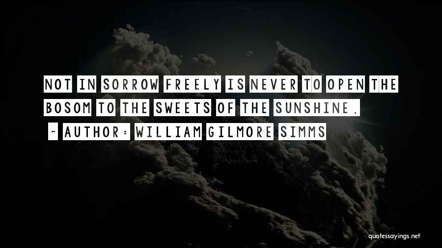 William Gilmore Simms Quotes: Not In Sorrow Freely Is Never To Open The Bosom To The Sweets Of The Sunshine.