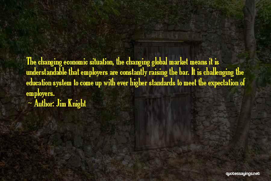 Jim Knight Quotes: The Changing Economic Situation, The Changing Global Market Means It Is Understandable That Employers Are Constantly Raising The Bar. It