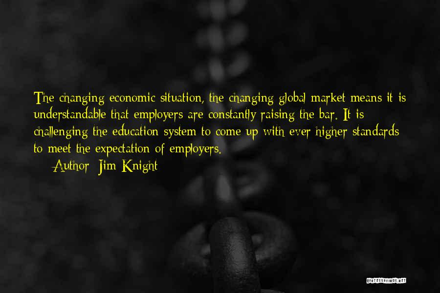 Jim Knight Quotes: The Changing Economic Situation, The Changing Global Market Means It Is Understandable That Employers Are Constantly Raising The Bar. It