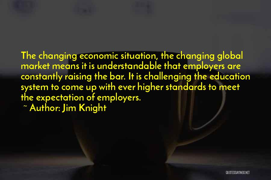 Jim Knight Quotes: The Changing Economic Situation, The Changing Global Market Means It Is Understandable That Employers Are Constantly Raising The Bar. It