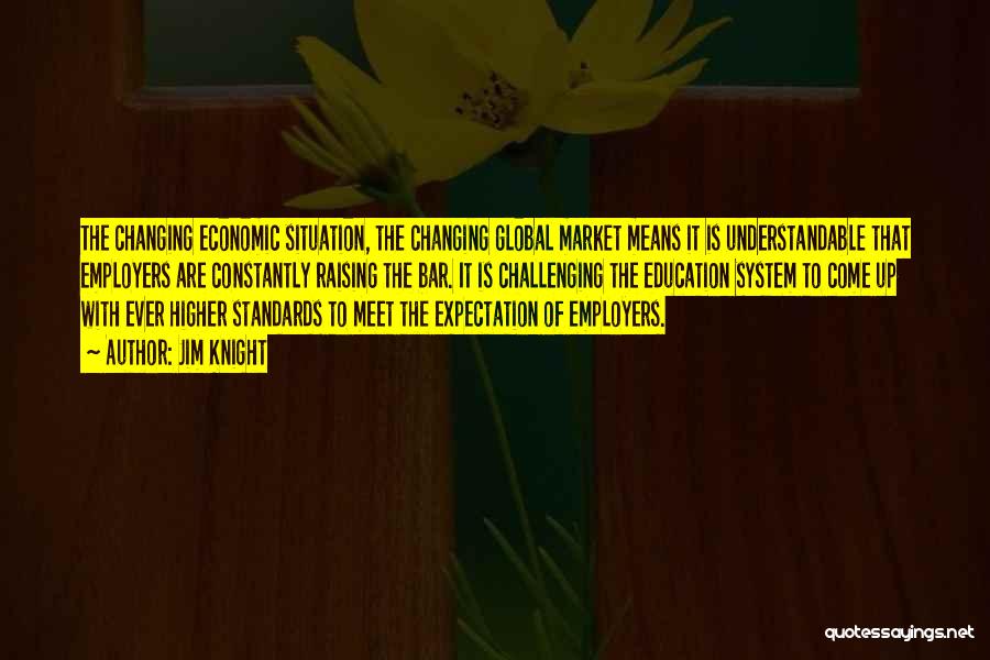 Jim Knight Quotes: The Changing Economic Situation, The Changing Global Market Means It Is Understandable That Employers Are Constantly Raising The Bar. It