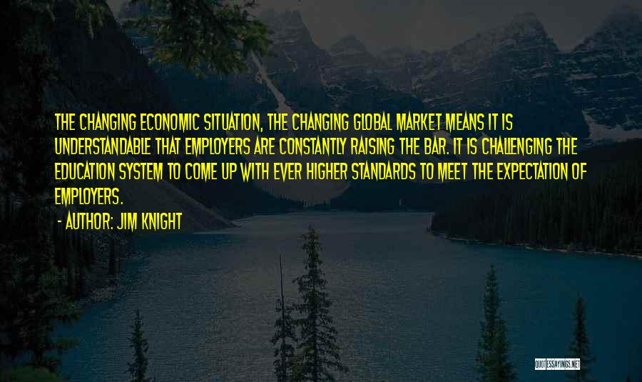 Jim Knight Quotes: The Changing Economic Situation, The Changing Global Market Means It Is Understandable That Employers Are Constantly Raising The Bar. It