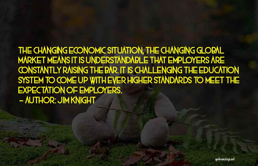 Jim Knight Quotes: The Changing Economic Situation, The Changing Global Market Means It Is Understandable That Employers Are Constantly Raising The Bar. It